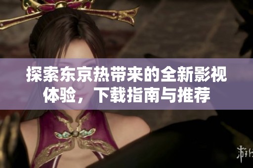 探索东京热带来的全新影视体验，下载指南与推荐