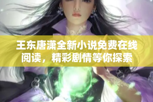 王东唐潇全新小说免费在线阅读，精彩剧情等你探索