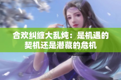 合欢纠缠大乱炖：是机遇的契机还是潜藏的危机