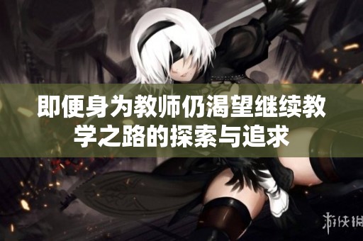即便身为教师仍渴望继续教学之路的探索与追求