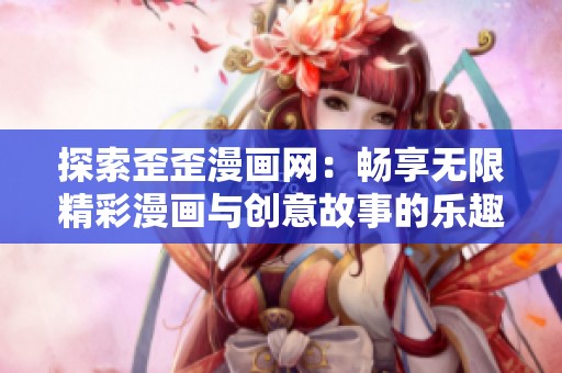 探索歪歪漫画网：畅享无限精彩漫画与创意故事的乐趣