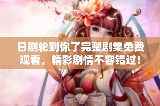 日剧轮到你了完整剧集免费观看，精彩剧情不容错过！
