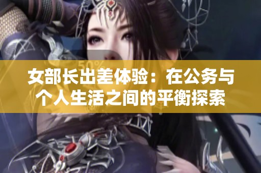 女部长出差体验：在公务与个人生活之间的平衡探索