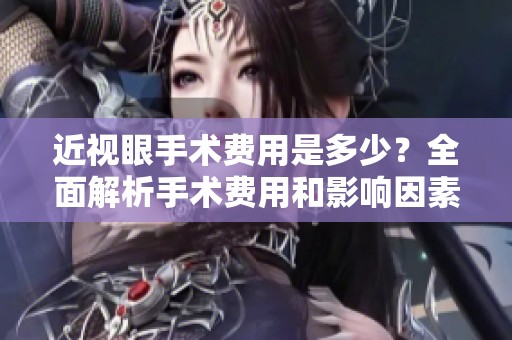 近视眼手术费用是多少？全面解析手术费用和影响因素