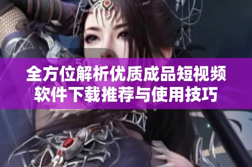 全方位解析优质成品短视频软件下载推荐与使用技巧