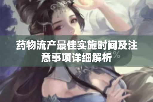 药物流产最佳实施时间及注意事项详细解析