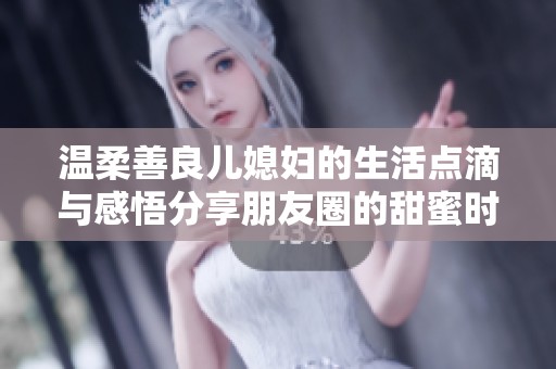 温柔善良儿媳妇的生活点滴与感悟分享朋友圈的甜蜜时刻