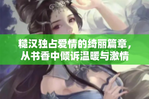 糙汉独占爱情的绮丽篇章，从书香中倾诉温暖与激情