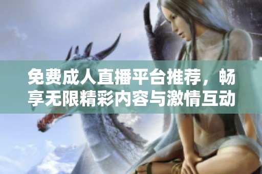免费成人直播平台推荐，畅享无限精彩内容与激情互动体验