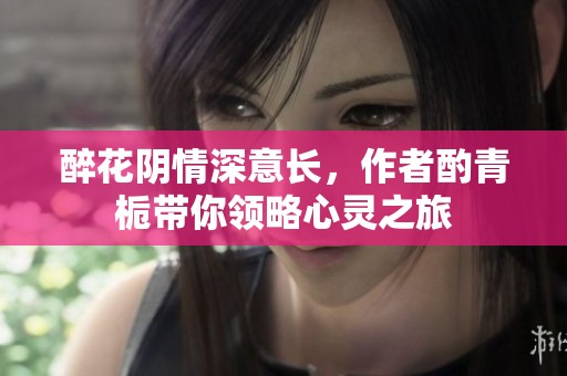 醉花阴情深意长，作者酌青栀带你领略心灵之旅