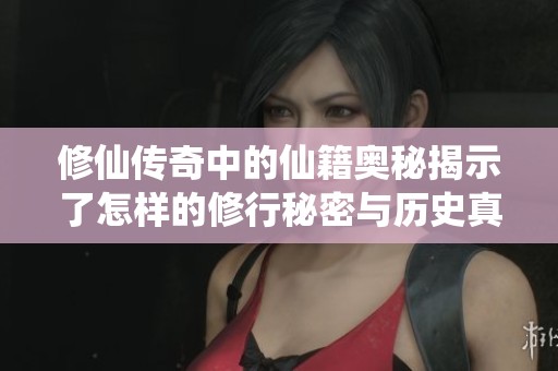 修仙传奇中的仙籍奥秘揭示了怎样的修行秘密与历史真相？