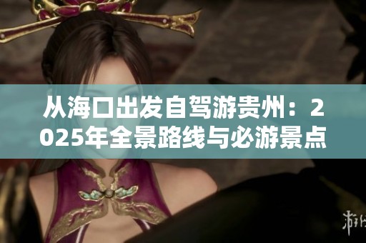 从海口出发自驾游贵州：2025年全景路线与必游景点详解