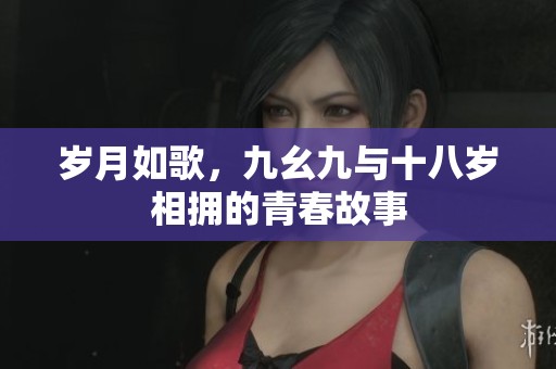 岁月如歌，九幺九与十八岁相拥的青春故事