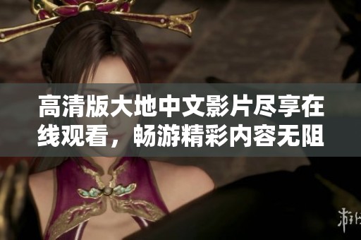 高清版大地中文影片尽享在线观看，畅游精彩内容无阻碍