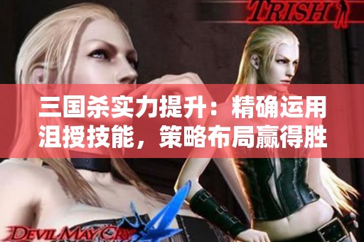 三国杀实力提升：精确运用沮授技能，策略布局赢得胜利之道