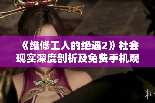 《维修工人的绝遇2》社会现实深度剖析及免费手机观影指南