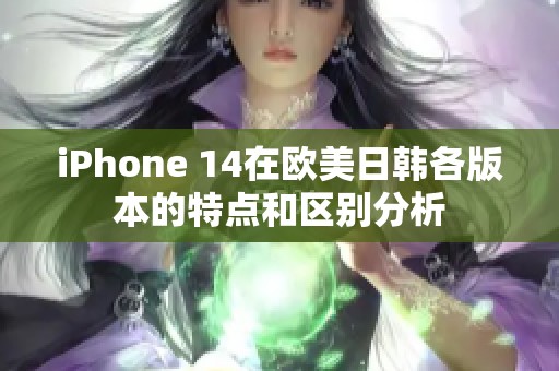 iPhone 14在欧美日韩各版本的特点和区别分析