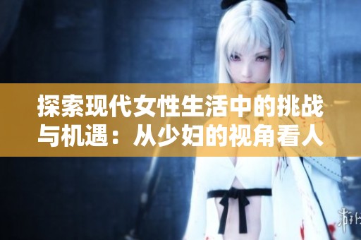 探索现代女性生活中的挑战与机遇：从少妇的视角看人生