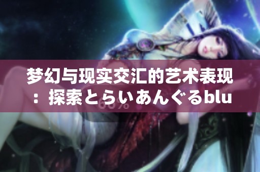 梦幻与现实交汇的艺术表现：探索とらいあんぐるblue的魅力与用法