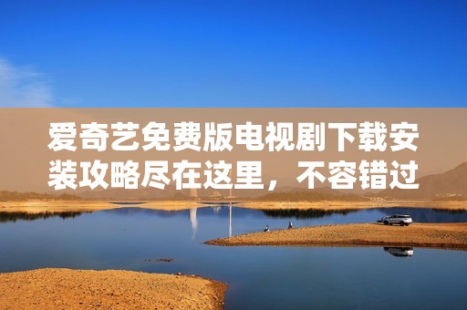 爱奇艺免费版电视剧下载安装攻略尽在这里，不容错过！