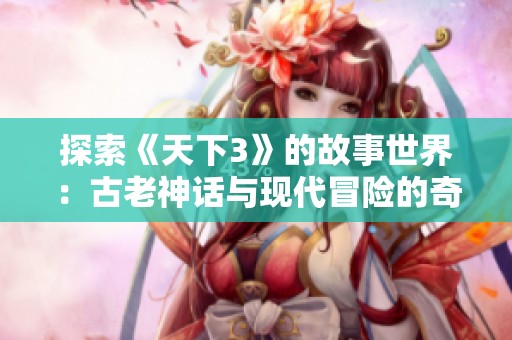 探索《天下3》的故事世界：古老神话与现代冒险的奇妙交织揭秘