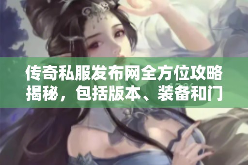 传奇私服发布网全方位攻略揭秘，包括版本、装备和门派详解
