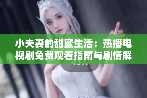 小夫妻的甜蜜生活：热播电视剧免费观看指南与剧情解析