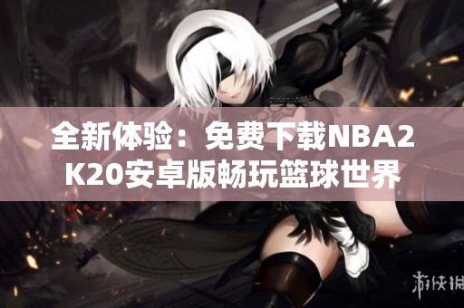 全新体验：免费下载NBA2K20安卓版畅玩篮球世界