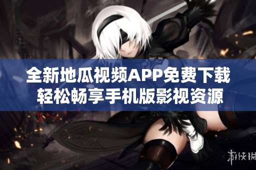 全新地瓜视频APP免费下载 轻松畅享手机版影视资源