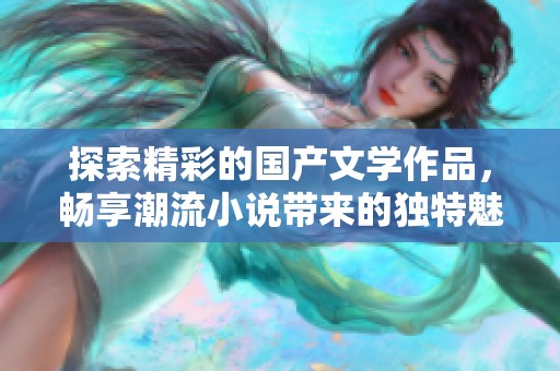 探索精彩的国产文学作品，畅享潮流小说带来的独特魅力