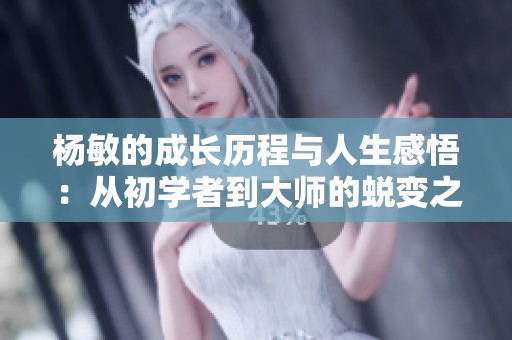 杨敏的成长历程与人生感悟：从初学者到大师的蜕变之路