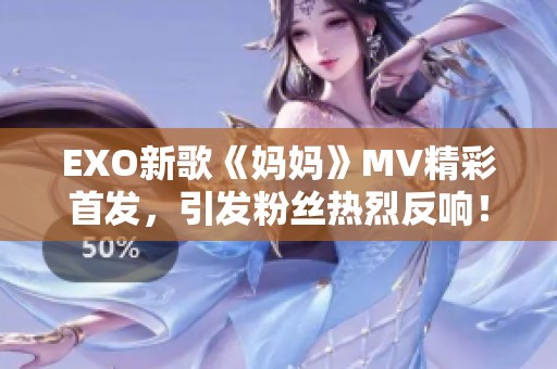 EXO新歌《妈妈》MV精彩首发，引发粉丝热烈反响！