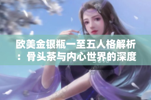 欧美金银瓶一至五人格解析：骨头茶与内心世界的深度探讨