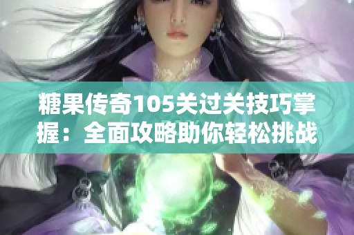 糖果传奇105关过关技巧掌握：全面攻略助你轻松挑战成功