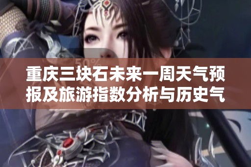 重庆三块石未来一周天气预报及旅游指数分析与历史气温回顾