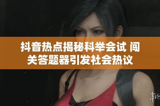 抖音热点揭秘科举会试 闯关答题器引发社会热议
