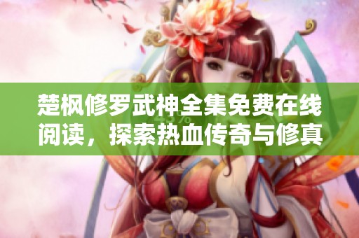 楚枫修罗武神全集免费在线阅读，探索热血传奇与修真冒险之旅
