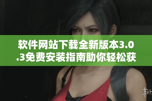 软件网站下载全新版本3.0.3免费安装指南助你轻松获取应用