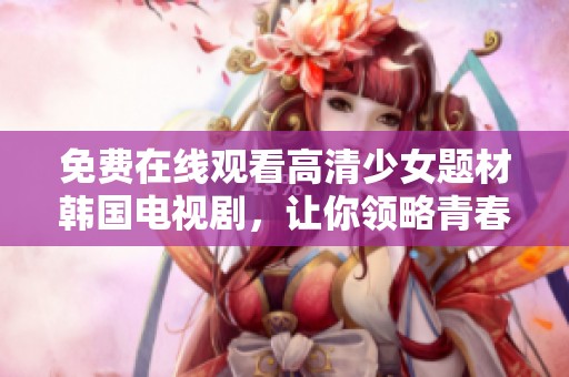 免费在线观看高清少女题材韩国电视剧，让你领略青春的魅力与感动