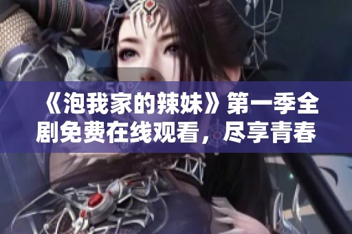 《泡我家的辣妹》第一季全剧免费在线观看，尽享青春爱情喜剧的乐趣