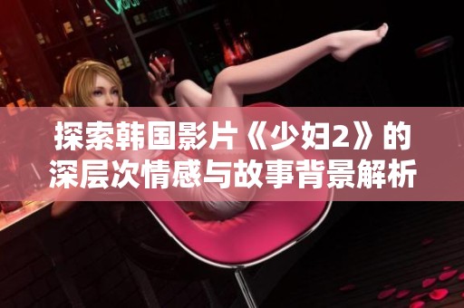探索韩国影片《少妇2》的深层次情感与故事背景解析