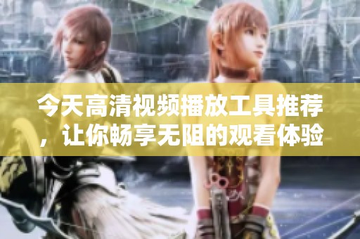 今天高清视频播放工具推荐，让你畅享无阻的观看体验