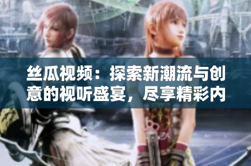 丝瓜视频：探索新潮流与创意的视听盛宴，尽享精彩内容之旅