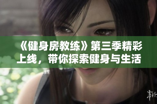 《健身房教练》第三季精彩上线，带你探索健身与生活的完美结合之旅