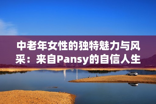 中老年女性的独特魅力与风采：来自Pansy的自信人生分享