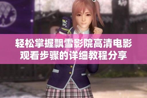 轻松掌握飘雪影院高清电影观看步骤的详细教程分享