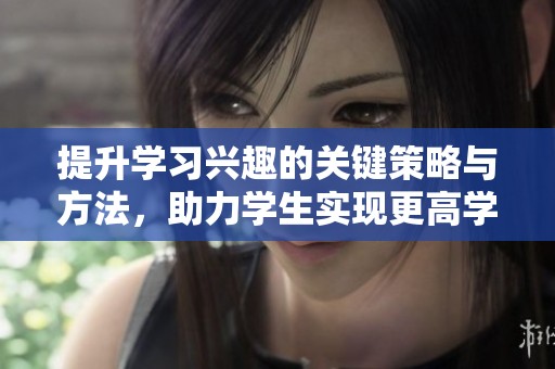 提升学习兴趣的关键策略与方法，助力学生实现更高学业成就