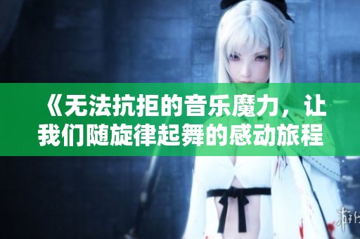 《无法抗拒的音乐魔力，让我们随旋律起舞的感动旅程》