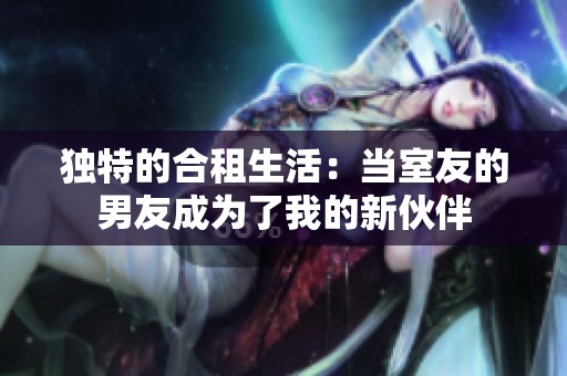 独特的合租生活：当室友的男友成为了我的新伙伴