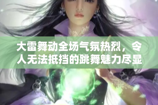大雷舞动全场气氛热烈，令人无法抵挡的跳舞魅力尽显无遗